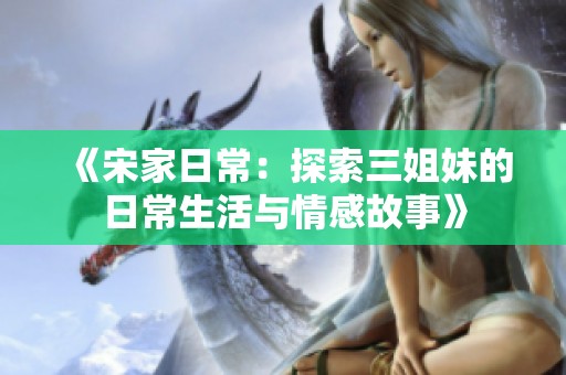 《宋家日常：探索三姐妹的日常生活与情感故事》