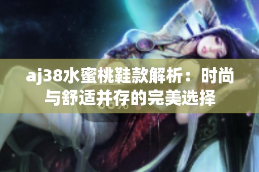 aj38水蜜桃鞋款解析：时尚与舒适并存的完美选择