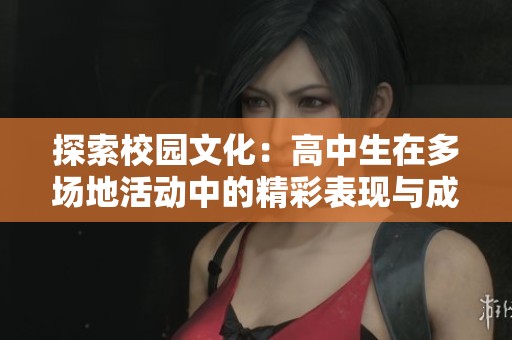 探索校园文化：高中生在多场地活动中的精彩表现与成长