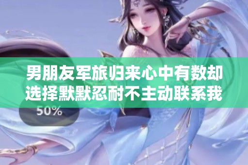 男朋友军旅归来心中有数却选择默默忍耐不主动联系我