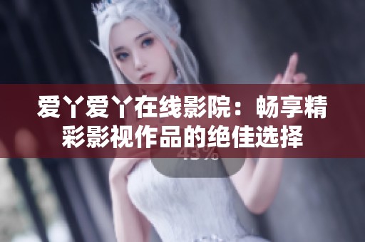 爱丫爱丫在线影院：畅享精彩影视作品的绝佳选择
