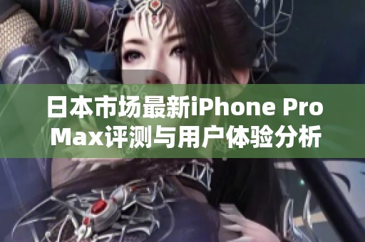 日本市场最新iPhone Pro Max评测与用户体验分析
