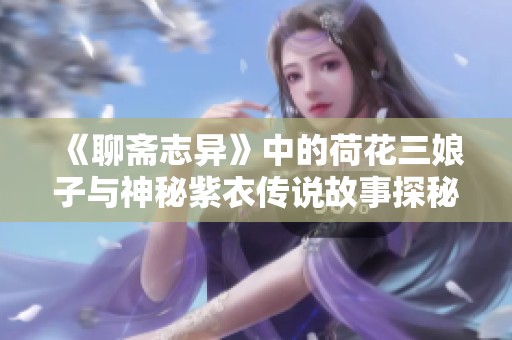《聊斋志异》中的荷花三娘子与神秘紫衣传说故事探秘