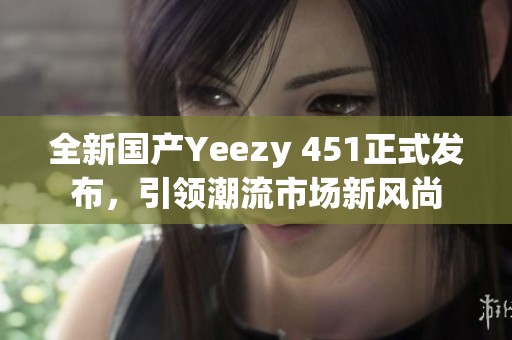 全新国产Yeezy 451正式发布，引领潮流市场新风尚