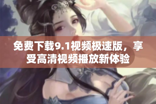 免费下载9.1视频极速版，享受高清视频播放新体验