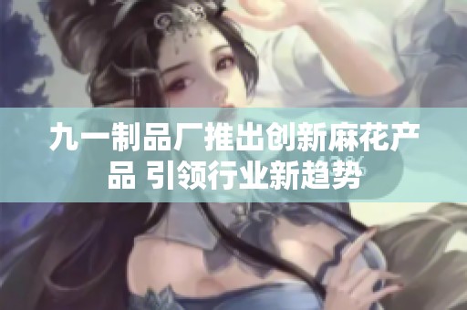 九一制品厂推出创新麻花产品 引领行业新趋势