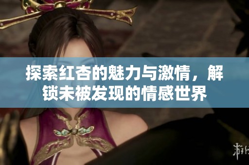 探索红杏的魅力与激情，解锁未被发现的情感世界