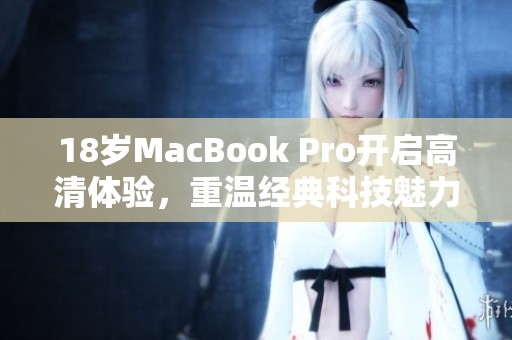 18岁MacBook Pro开启高清体验，重温经典科技魅力