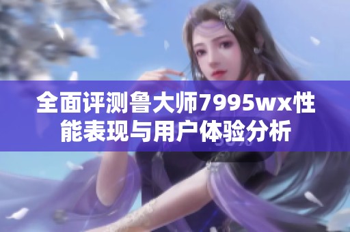 全面评测鲁大师7995wx性能表现与用户体验分析