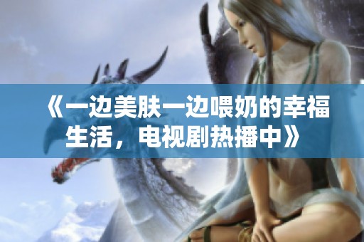 《一边美肤一边喂奶的幸福生活，电视剧热播中》