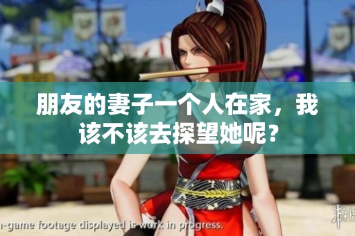 朋友的妻子一个人在家，我该不该去探望她呢？