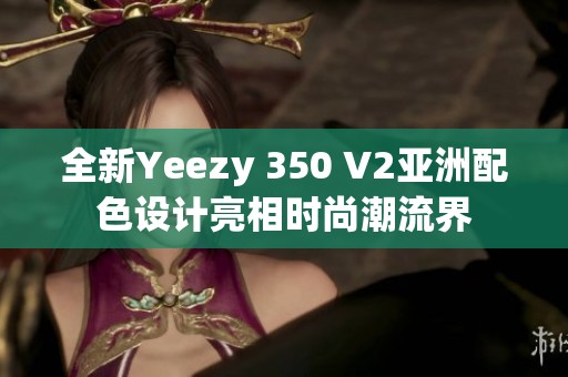 全新Yeezy 350 V2亚洲配色设计亮相时尚潮流界