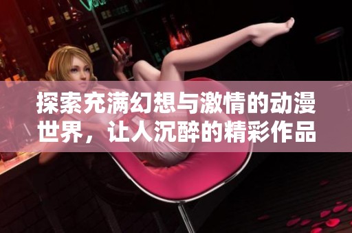探索充满幻想与激情的动漫世界，让人沉醉的精彩作品推荐