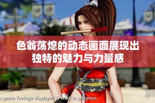 色翁荡熄的动态画面展现出独特的魅力与力量感