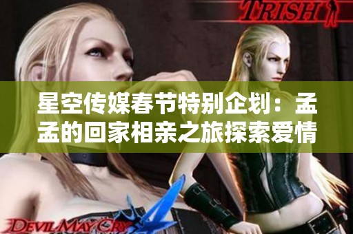 星空传媒春节特别企划：孟孟的回家相亲之旅探索爱情新可能