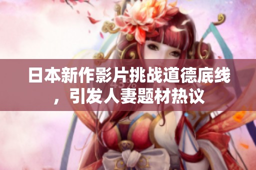日本新作影片挑战道德底线，引发人妻题材热议