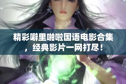 精彩噼里啪啦国语电影合集，经典影片一网打尽！