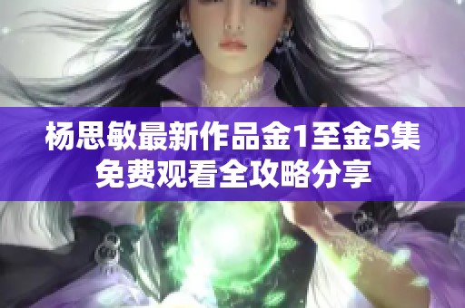 杨思敏最新作品金1至金5集免费观看全攻略分享