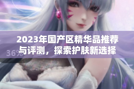 2023年国产区精华品推荐与评测，探索护肤新选择
