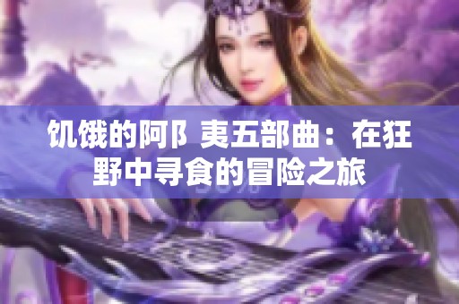 饥饿的阿阝夷五部曲：在狂野中寻食的冒险之旅
