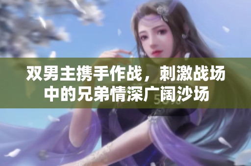 双男主携手作战，刺激战场中的兄弟情深广阔沙场
