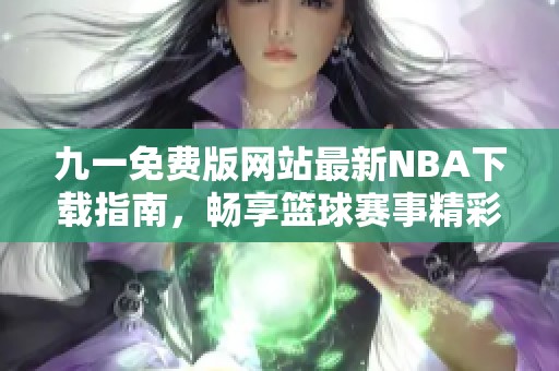 九一免费版网站最新NBA下载指南，畅享篮球赛事精彩瞬间