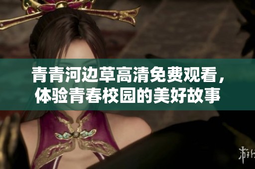 青青河边草高清免费观看，体验青春校园的美好故事