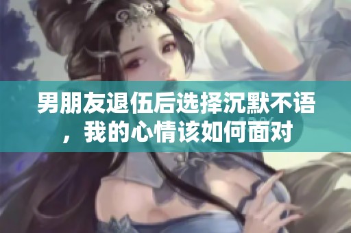 男朋友退伍后选择沉默不语，我的心情该如何面对