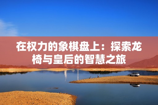 在权力的象棋盘上：探索龙椅与皇后的智慧之旅