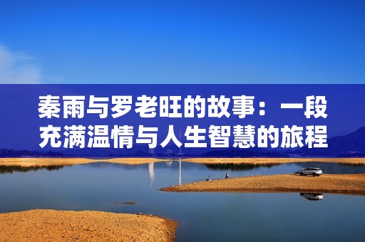 秦雨与罗老旺的故事：一段充满温情与人生智慧的旅程