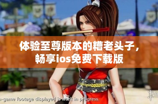 体验至尊版本的糟老头子，畅享ios免费下载版