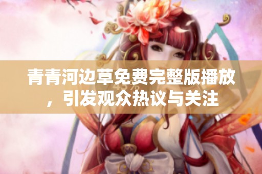 青青河边草免费完整版播放，引发观众热议与关注