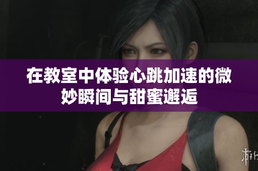 在教室中体验心跳加速的微妙瞬间与甜蜜邂逅