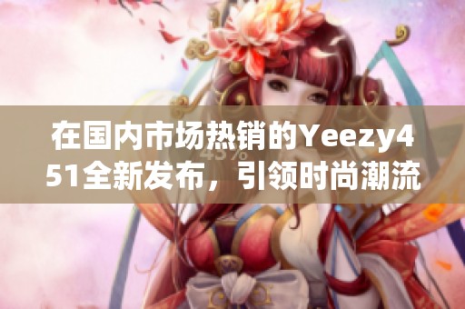 在国内市场热销的Yeezy451全新发布，引领时尚潮流