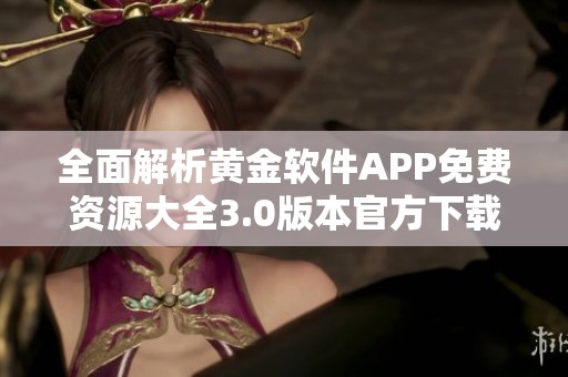 全面解析黄金软件APP免费资源大全3.0版本官方下载指南