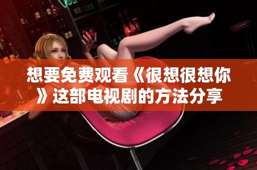 想要免费观看《很想很想你》这部电视剧的方法分享