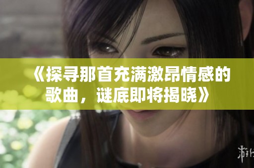 《探寻那首充满激昂情感的歌曲，谜底即将揭晓》