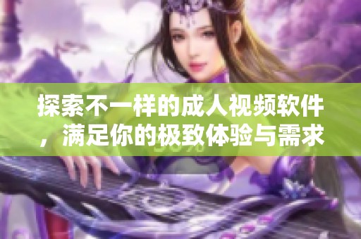 探索不一样的成人视频软件，满足你的极致体验与需求