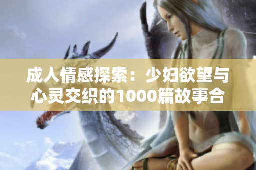 成人情感探索：少妇欲望与心灵交织的1000篇故事合集
