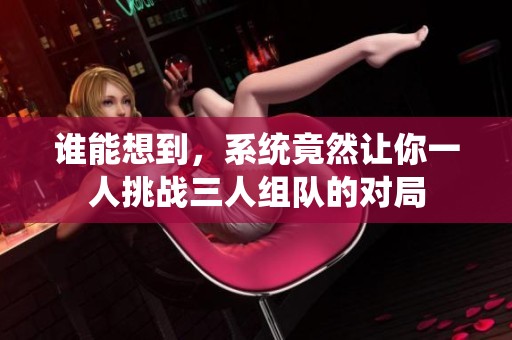 谁能想到，系统竟然让你一人挑战三人组队的对局