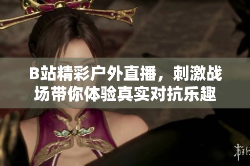 B站精彩户外直播，刺激战场带你体验真实对抗乐趣