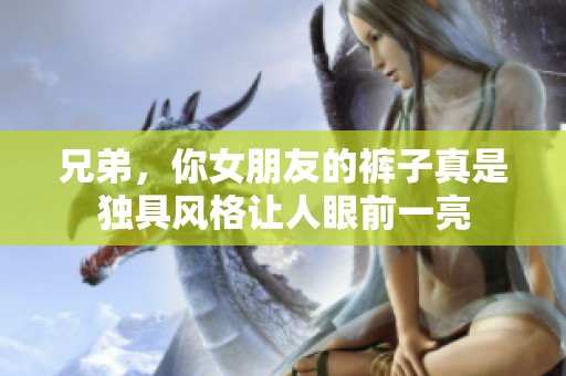 兄弟，你女朋友的裤子真是独具风格让人眼前一亮