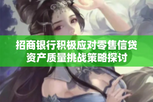 招商银行积极应对零售信贷资产质量挑战策略探讨