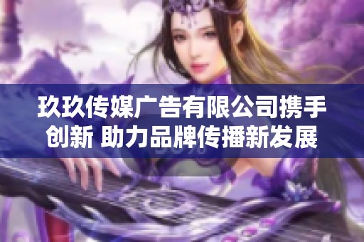 玖玖传媒广告有限公司携手创新 助力品牌传播新发展