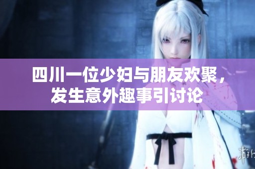 四川一位少妇与朋友欢聚，发生意外趣事引讨论