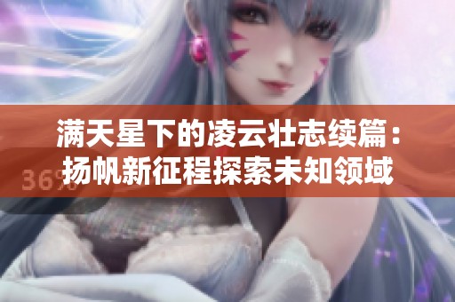 满天星下的凌云壮志续篇：扬帆新征程探索未知领域