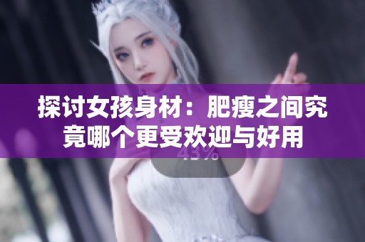 探讨女孩身材：肥瘦之间究竟哪个更受欢迎与好用