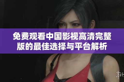 免费观看中国影视高清完整版的最佳选择与平台解析