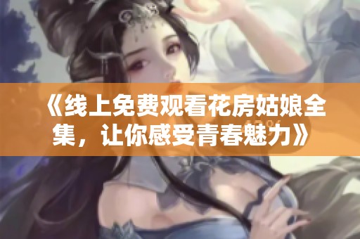 《线上免费观看花房姑娘全集，让你感受青春魅力》