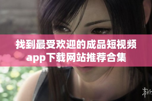 找到最受欢迎的成品短视频app下载网站推荐合集